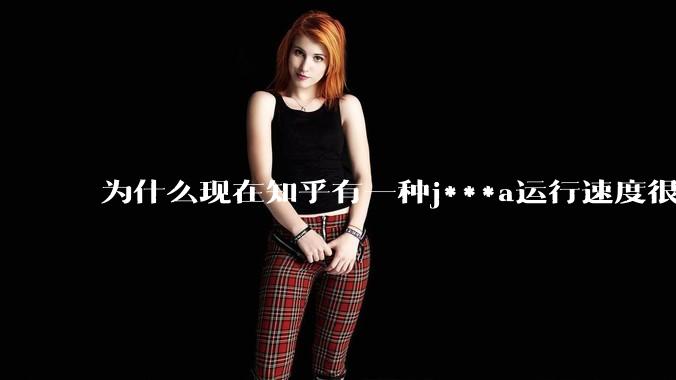 为什么现在知乎有一种j***a运行速度很慢，很吃***的论调？