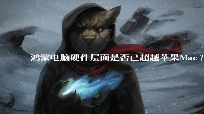 鸿蒙电脑硬件层面是否已超越苹果Mac?