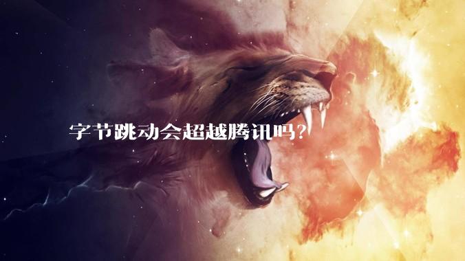 字节跳动会超越腾讯吗？