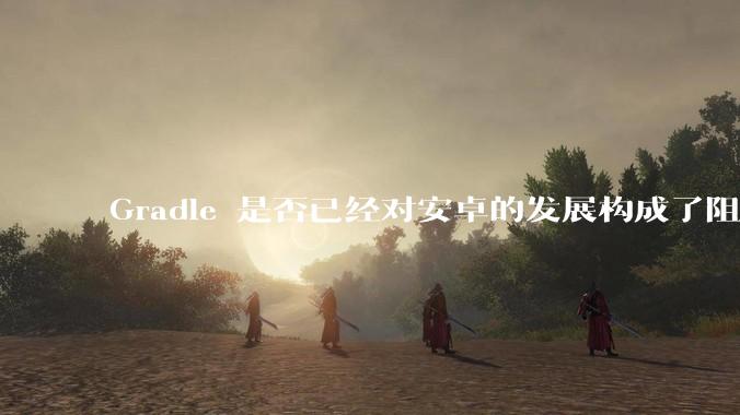 Gradle 是否已经对安卓的发展构成了阻碍？