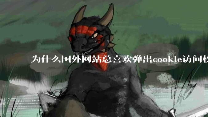 为什么国外网站总喜欢弹出cookie访问权限弹窗，国内网站却没有，这么做有什么意义？