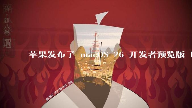 苹果发布了 macOS 26 开发者预览版 Beta 更新，这次更新带来了哪些新功能和改进？