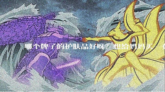 哪个牌子的护肤品好呀？想给妈妈买一套抗衰老的护肤品?