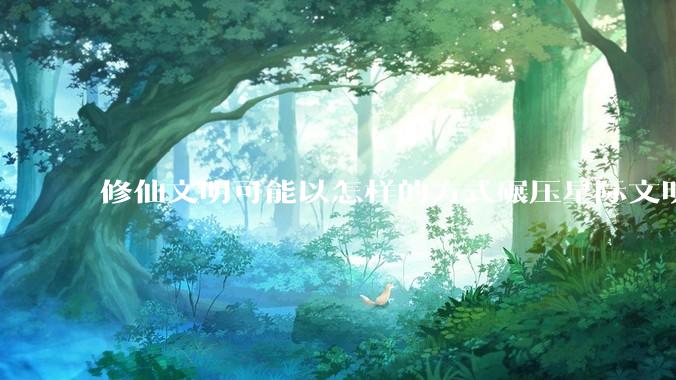 修仙文明可能以怎样的方式碾压星际文明？